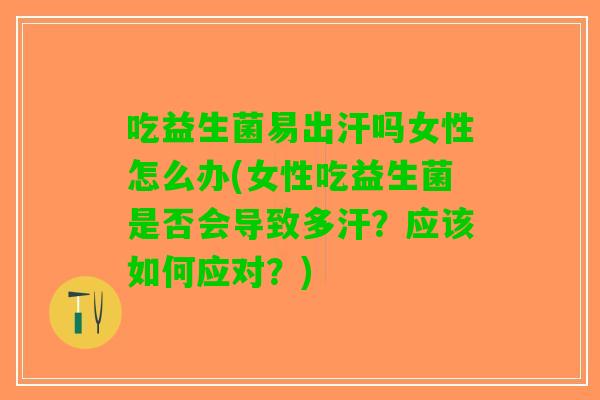 吃益生菌易出汗吗女性怎么办(女性吃益生菌是否会导致多汗？应该如何应对？)
