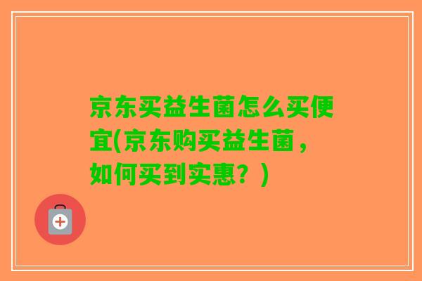 京东买益生菌怎么买便宜(京东购买益生菌,如何买到实惠?) 京东买益生菌怎么买便宜(京东购买益生菌,如何买到实惠?)