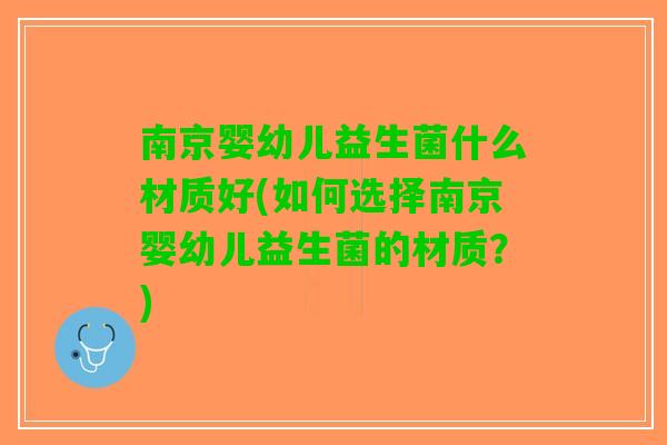 南京婴幼儿益生菌什么材质好(如何选择南京婴幼儿益生菌的材质？)