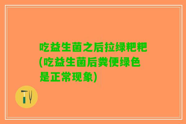 吃益生菌之后拉绿粑粑(吃益生菌后粪便绿色是正常现象)