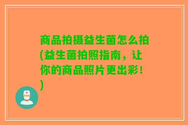 商品拍摄益生菌怎么拍(益生菌拍照指南，让你的商品照片更出彩！)