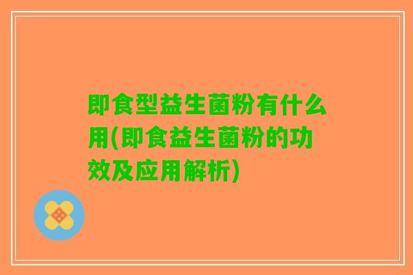 即食型益生菌粉有什么用(即食益生菌粉的功效及应用解析)