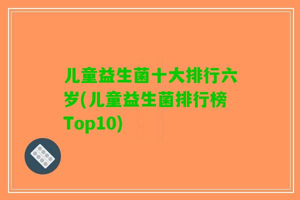 儿童益生菌十大排行六岁(儿童益生菌排行榜Top10)