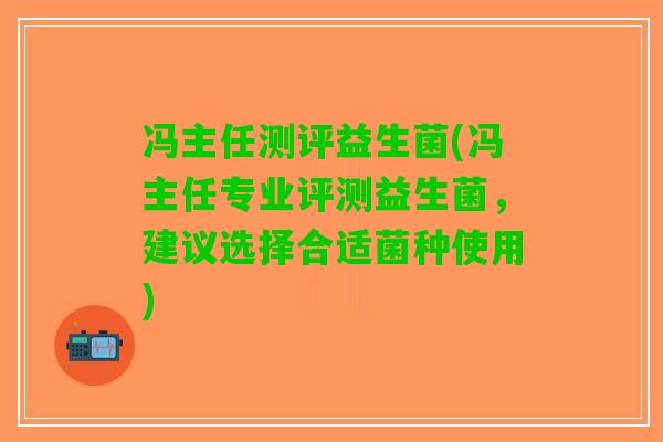 冯主任测评益生菌(冯主任专业评测益生菌，建议选择合适菌种使用)