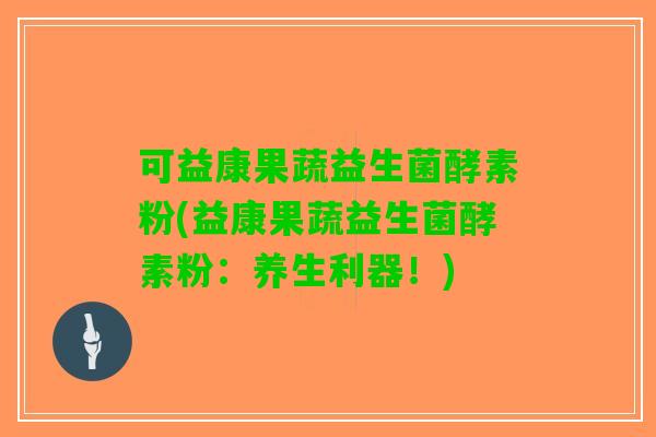可益康果蔬益生菌酵素粉(益康果蔬益生菌酵素粉：养生利器！)