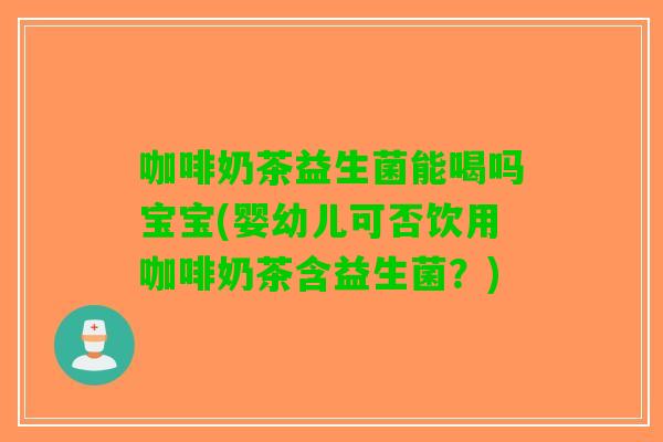 咖啡奶茶益生菌能喝吗宝宝(婴幼儿可否饮用咖啡奶茶含益生菌？)