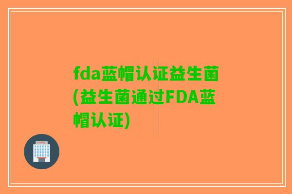 fda蓝帽认证益生菌(益生菌通过FDA蓝帽认证)