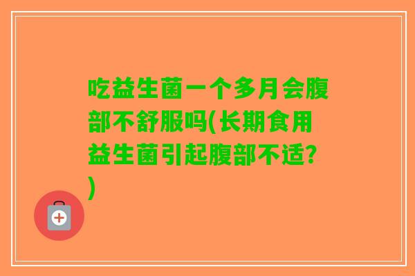 吃益生菌一个多月会腹部不舒服吗(长期食用益生菌引起腹部不适？)