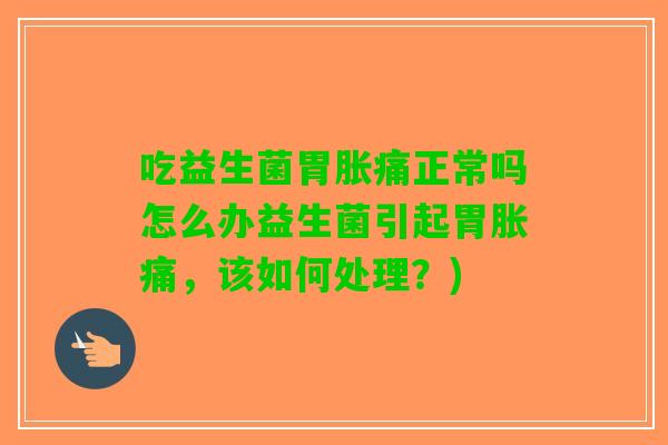 吃益生菌胃胀痛正常吗怎么办益生菌引起胃胀痛，该如何处理？)