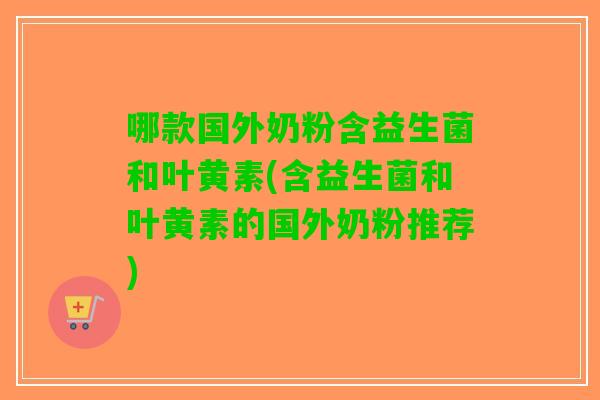 哪款国外奶粉含益生菌和叶黄素(含益生菌和叶黄素的国外奶粉推荐)