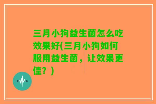 三月小狗益生菌怎么吃效果好(三月小狗如何服用益生菌，让效果更佳？)