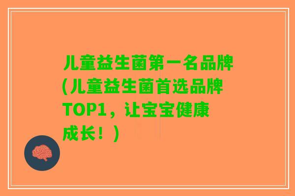 儿童益生菌第一名品牌(儿童益生菌首选品牌TOP1，让宝宝健康成长！)