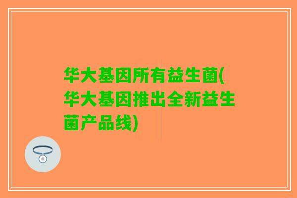 华大基因所有益生菌(华大基因推出全新益生菌产品线)
