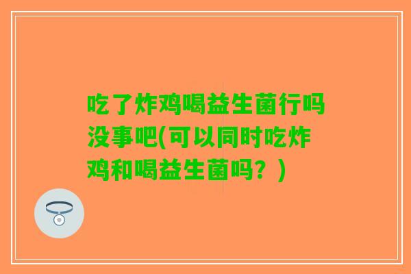 吃了炸鸡喝益生菌行吗没事吧(可以同时吃炸鸡和喝益生菌吗？)