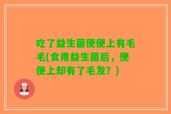 吃了益生菌便便上有毛毛(食用益生菌后，便便上却有了毛发？)
