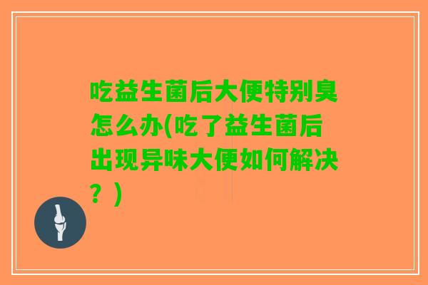 吃益生菌后大便特别臭怎么办(吃了益生菌后出现异味大便如何解决？)