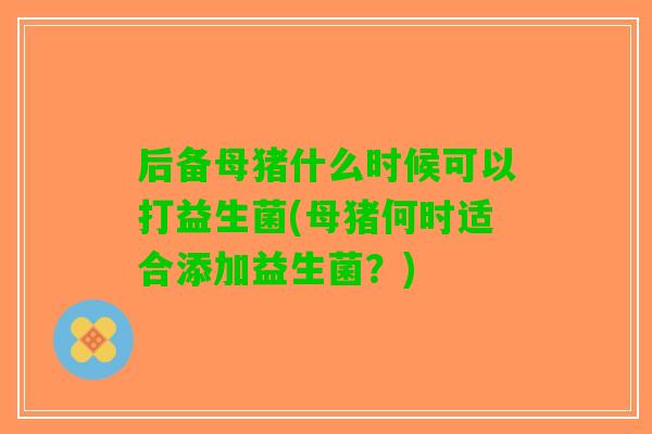 后备母猪什么时候可以打益生菌(母猪何时适合添加益生菌？)