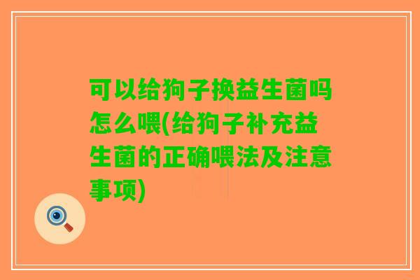 可以给狗子换益生菌吗怎么喂(给狗子补充益生菌的正确喂法及注意事项)