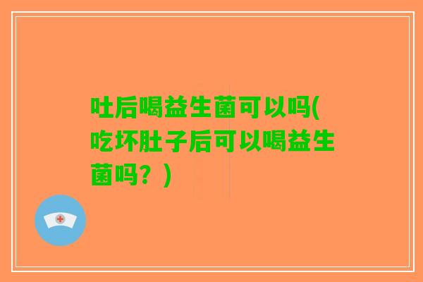 吐后喝益生菌可以吗(吃坏肚子后可以喝益生菌吗？)