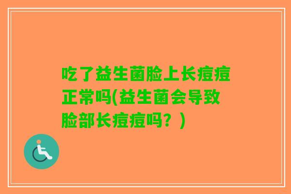 吃了益生菌脸上长痘痘正常吗(益生菌会导致脸部长痘痘吗？)