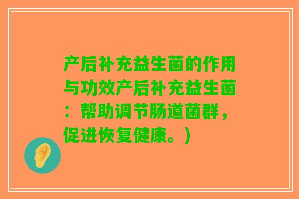 产后补充益生菌的作用与功效产后补充益生菌：帮助调节肠道菌群，促进恢复健康。)