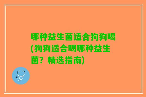 哪种益生菌适合狗狗喝(狗狗适合喝哪种益生菌？精选指南)