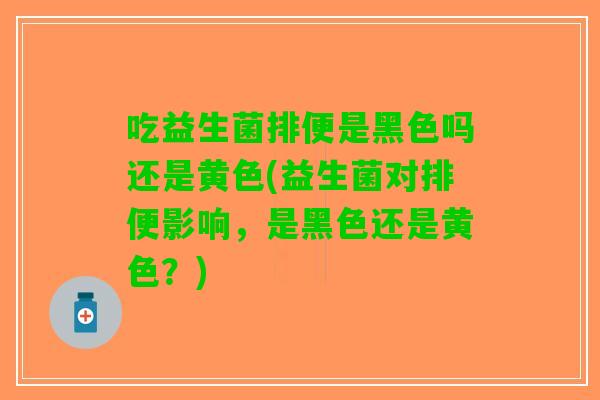 吃益生菌排便是黑色吗还是黄色(益生菌对排便影响，是黑色还是黄色？)