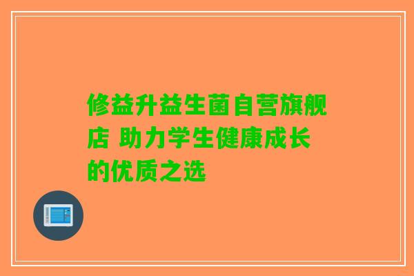 修益升益生菌自营旗舰店 助力学生健康成长的优质之选