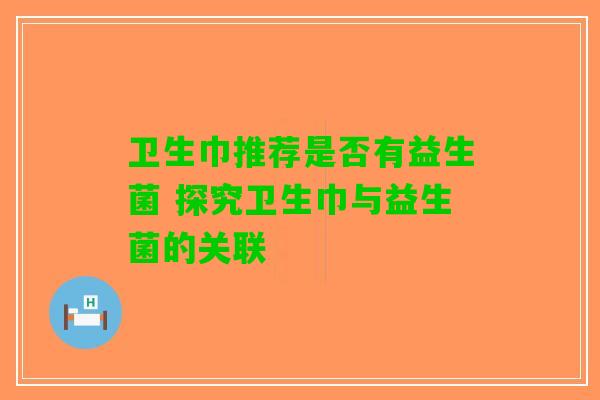 卫生巾推荐是否有益生菌 探究卫生巾与益生菌的关联