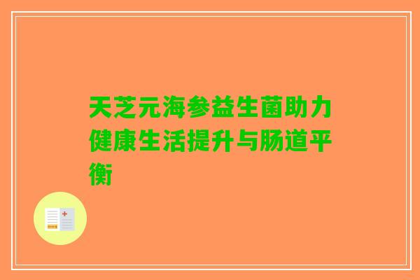 天芝元海参益生菌助力健康生活提升与肠道平衡 天芝元海参益生菌助力健康生活提升与肠道平衡