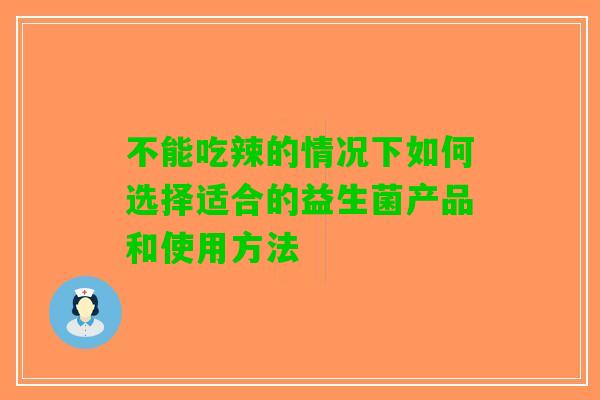 不能吃辣的情况下如何选择适合的益生菌产品和使用方法