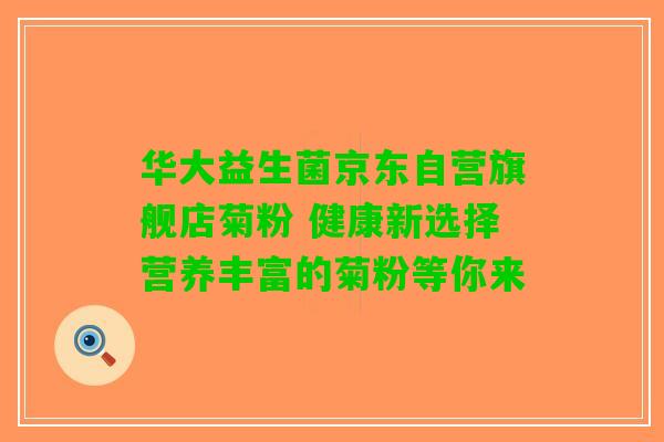 华大益生菌京东自营旗舰店菊粉 健康新选择营养丰富的菊粉等你来