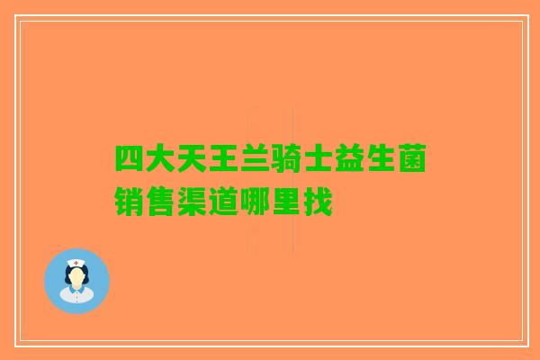 四大天王兰骑士益生菌销售渠道哪里找