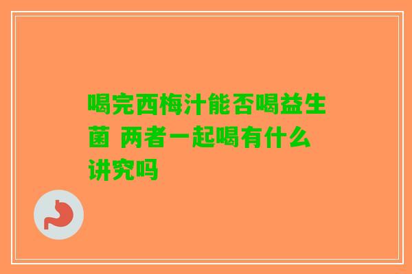 喝完西梅汁能否喝益生菌 两者一起喝有什么讲究吗