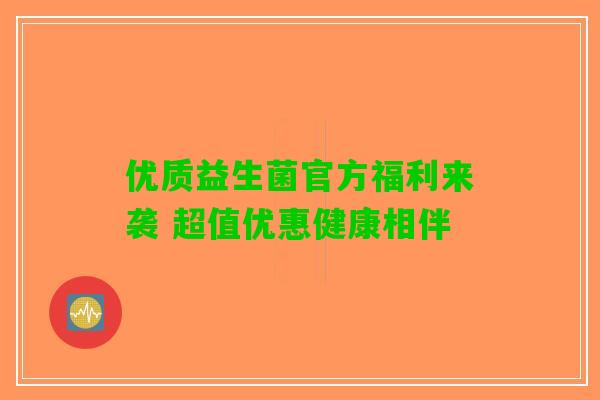 优质益生菌官方福利来袭 超值优惠健康相伴