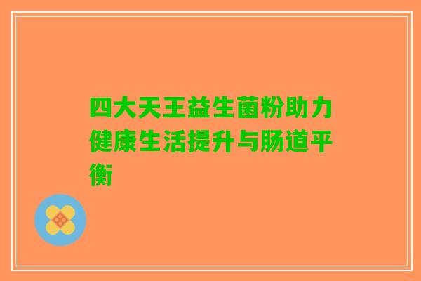 四大天王益生菌粉助力健康生活提升与肠道平衡