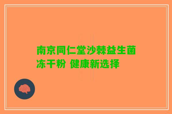 南京同仁堂沙棘益生菌冻干粉 健康新选择 南京同仁堂沙棘益生菌冻干粉 健康新选择
