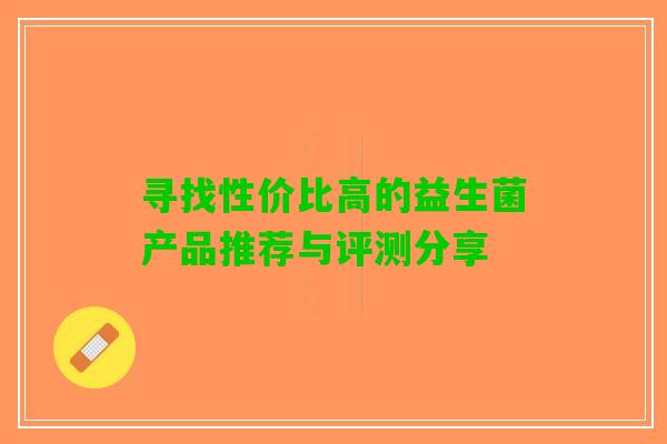 寻找性价比高的益生菌产品推荐与评测分享 寻找性价比高的益生菌产品推荐与评测分享
