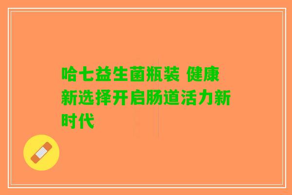 哈七益生菌瓶装 健康新选择开启肠道活力新时代