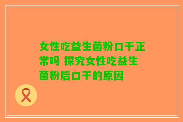 女性吃益生菌粉口干正常吗 探究女性吃益生菌粉后口干的原因 女性吃益生菌粉口干正常吗 探究女性吃益生菌粉后口干的原因