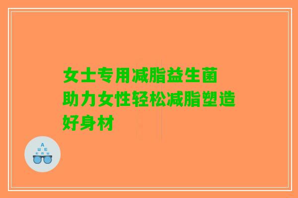 女士专用减脂益生菌 助力女性轻松减脂塑造好身材
