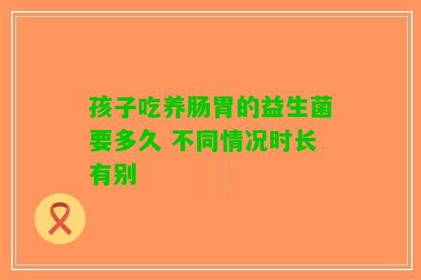 孩子吃养肠胃的益生菌要多久 不同情况时长有别
