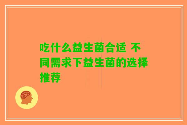 吃什么益生菌合适 不同需求下益生菌的选择推荐