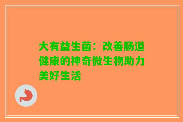 大有益生菌:改善肠道健康的神奇微生物助力美好生活 大有益生菌:改善肠道健康的神奇微生物助力美好生活