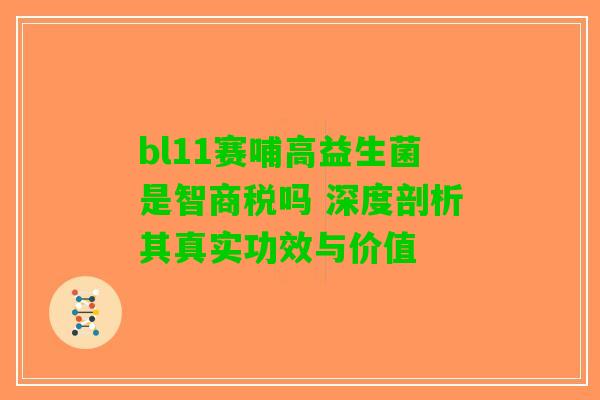 bl11赛哺高益生菌是智商税吗 深度剖析其真实功效与价值 bl11赛哺高益生菌是智商税吗 深度剖析其真实功效与价值