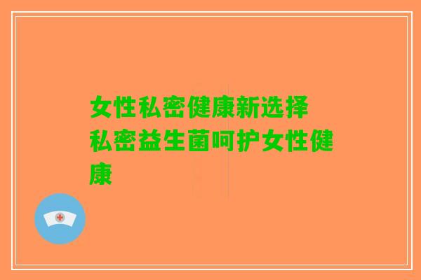 女性私密健康新选择 私密益生菌呵护女性健康