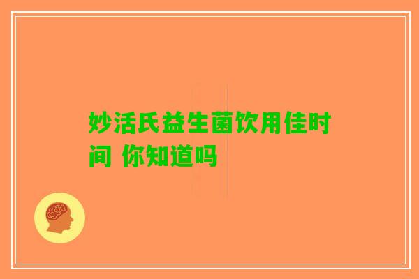 妙活氏益生菌饮用佳时间 你知道吗