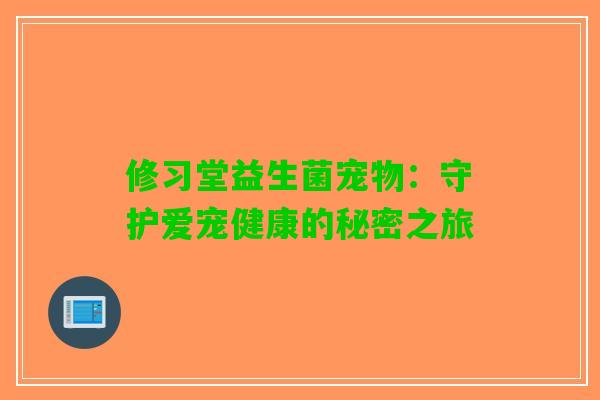 修习堂益生菌宠物:守护爱宠健康的秘密之旅 修习堂益生菌宠物:守护爱宠健康的秘密之旅