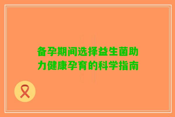 备孕期间选择益生菌助力健康孕育的科学指南
