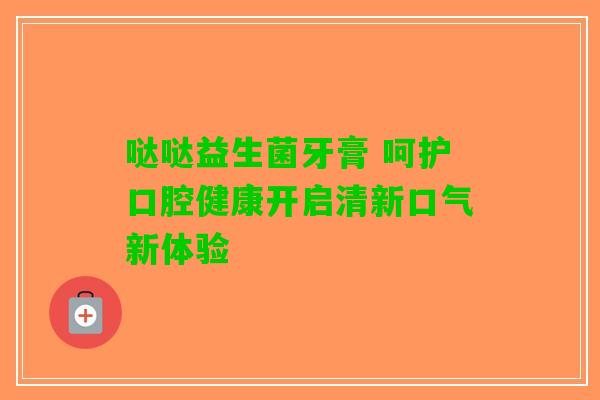 哒哒益生菌牙膏 呵护口腔健康开启清新口气新体验 哒哒益生菌牙膏 呵护口腔健康开启清新口气新体验